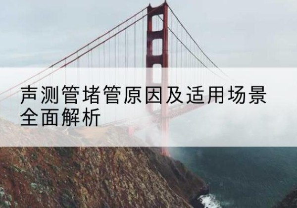 永和声测管堵管的主要原因有哪些？-声测管堵管原因及适用场景全面解析